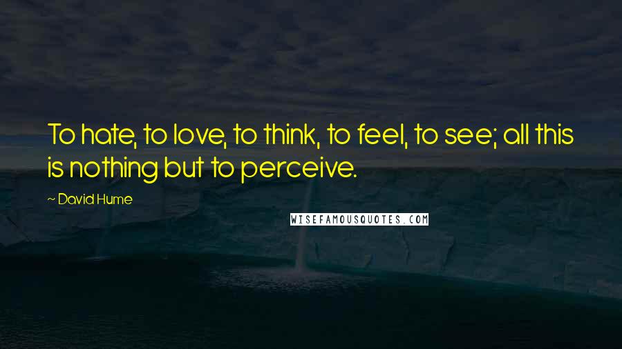 David Hume quotes: To hate, to love, to think, to feel, to see; all this is nothing but to perceive.