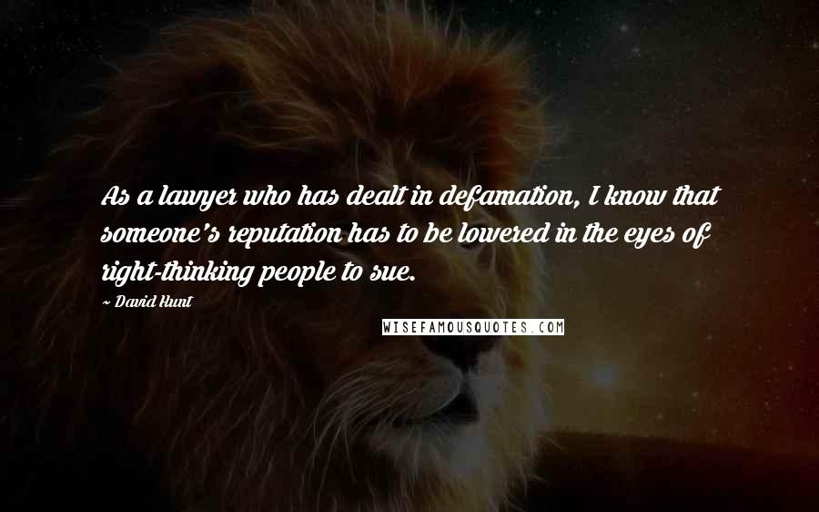 David Hunt quotes: As a lawyer who has dealt in defamation, I know that someone's reputation has to be lowered in the eyes of right-thinking people to sue.