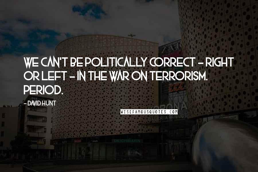 David Hunt quotes: We can't be politically correct - right or left - in the war on terrorism. Period.