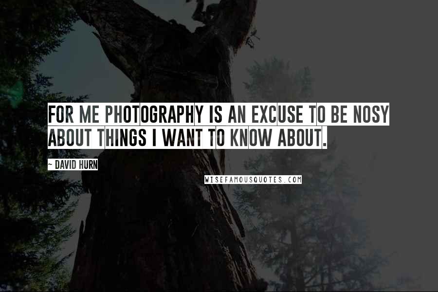 David Hurn quotes: For me photography is an excuse to be nosy about things I want to know about.