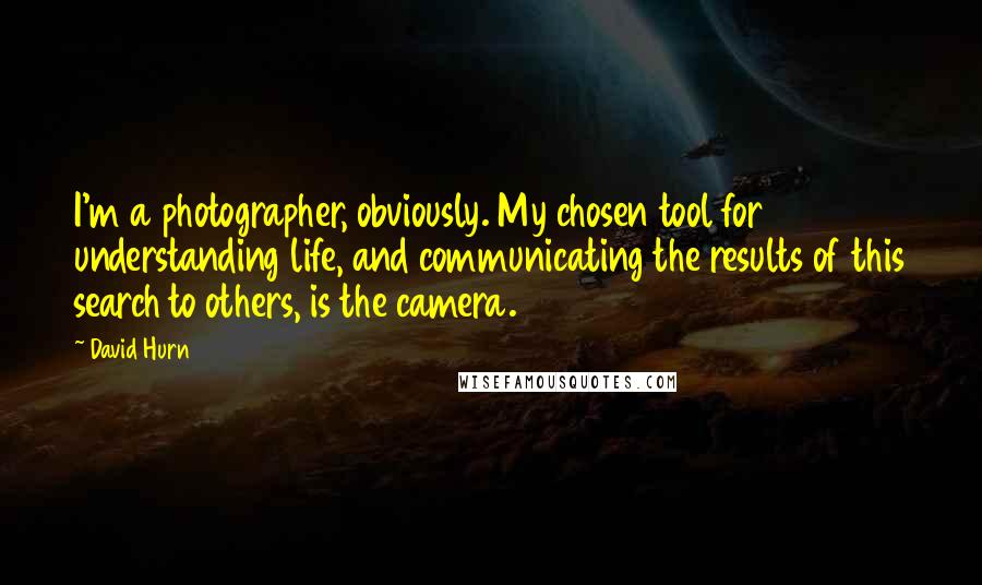 David Hurn quotes: I'm a photographer, obviously. My chosen tool for understanding life, and communicating the results of this search to others, is the camera.