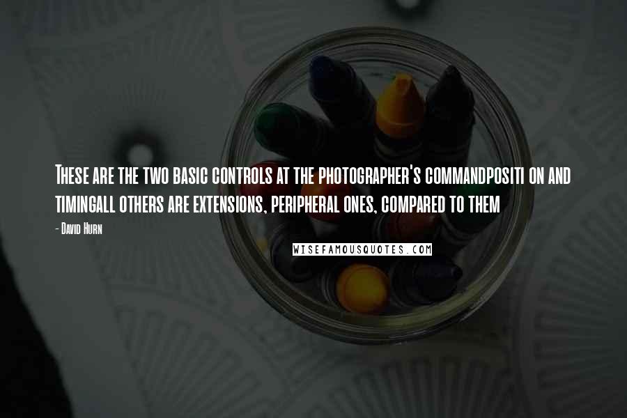 David Hurn quotes: These are the two basic controls at the photographer's commandpositi on and timingall others are extensions, peripheral ones, compared to them