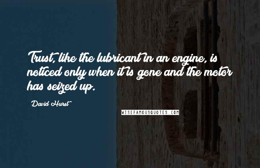 David Hurst quotes: Trust, like the lubricant in an engine, is noticed only when it is gone and the motor has seized up.