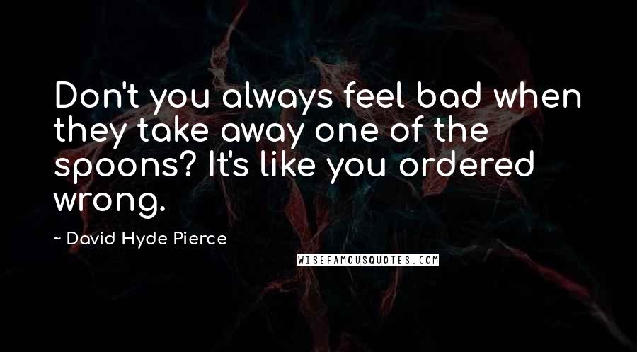 David Hyde Pierce quotes: Don't you always feel bad when they take away one of the spoons? It's like you ordered wrong.