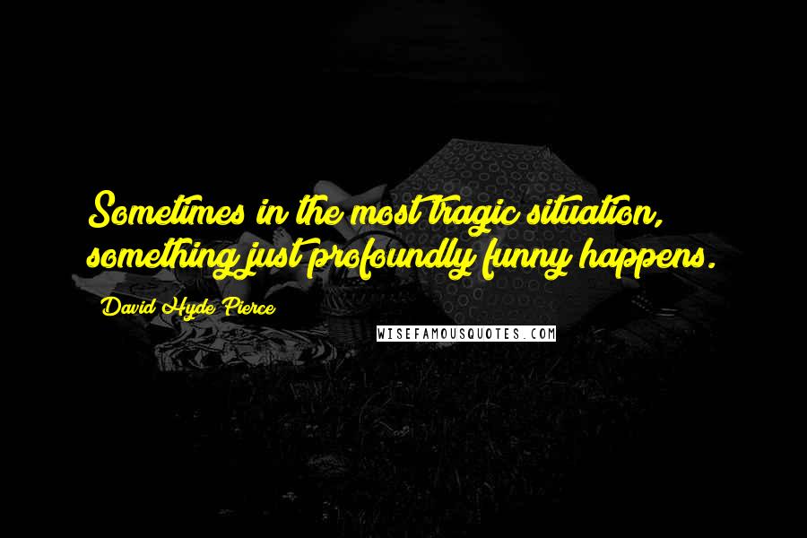 David Hyde Pierce quotes: Sometimes in the most tragic situation, something just profoundly funny happens.