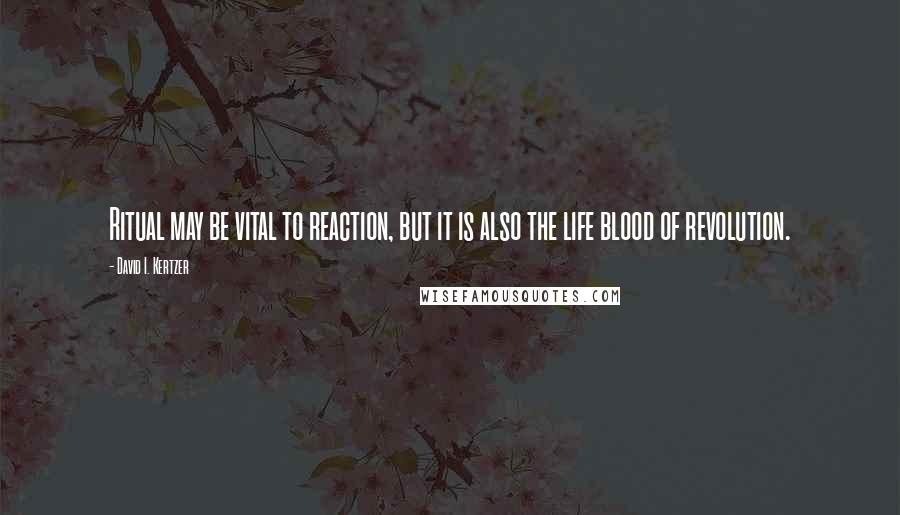 David I. Kertzer quotes: Ritual may be vital to reaction, but it is also the life blood of revolution.