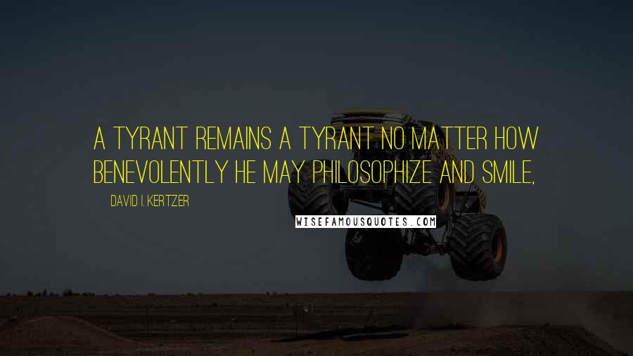 David I. Kertzer quotes: A tyrant remains a tyrant no matter how benevolently he may philosophize and smile,