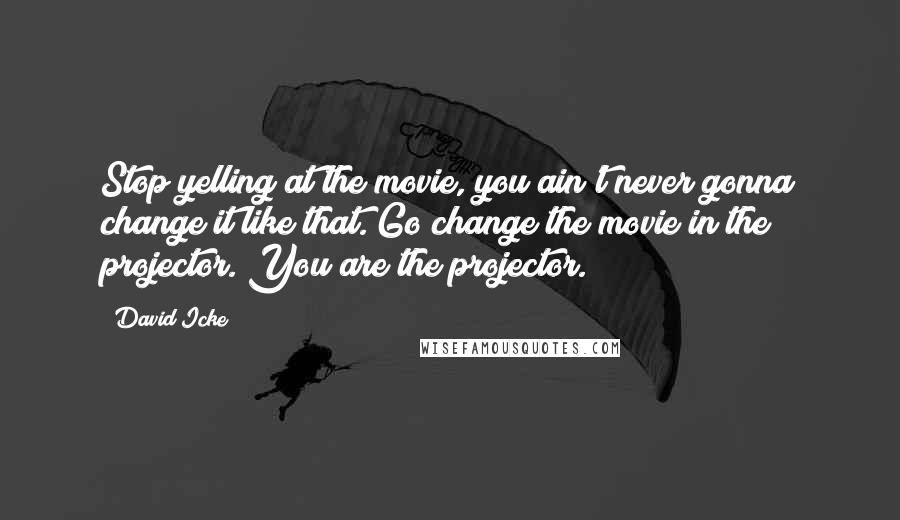 David Icke quotes: Stop yelling at the movie, you ain't never gonna change it like that. Go change the movie in the projector. You are the projector.