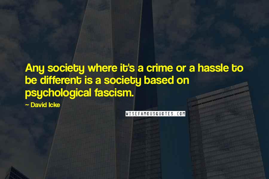 David Icke quotes: Any society where it's a crime or a hassle to be different is a society based on psychological fascism.