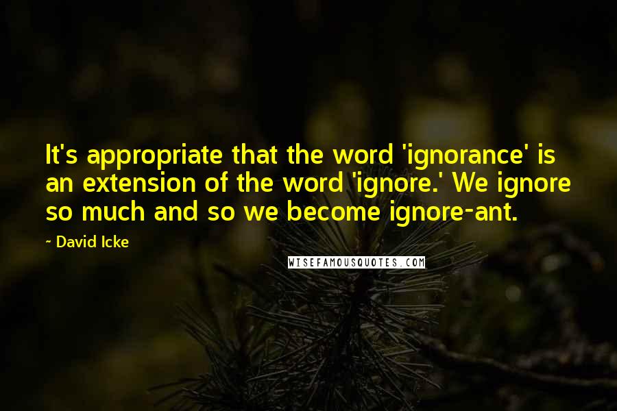 David Icke quotes: It's appropriate that the word 'ignorance' is an extension of the word 'ignore.' We ignore so much and so we become ignore-ant.