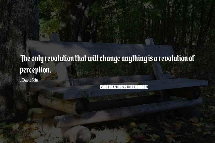 David Icke quotes: The only revolution that will change anything is a revolution of perception.