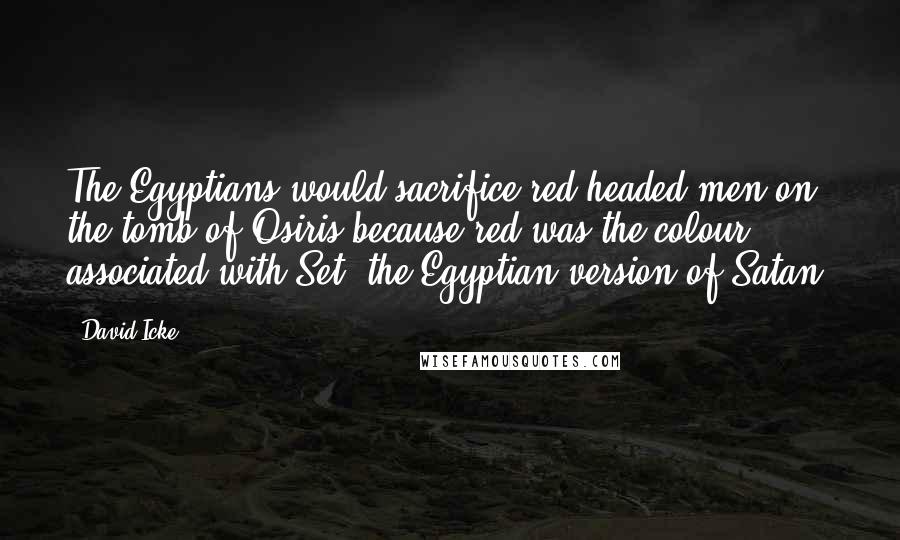 David Icke quotes: The Egyptians would sacrifice red-headed men on the tomb of Osiris because red was the colour associated with Set, the Egyptian version of Satan.