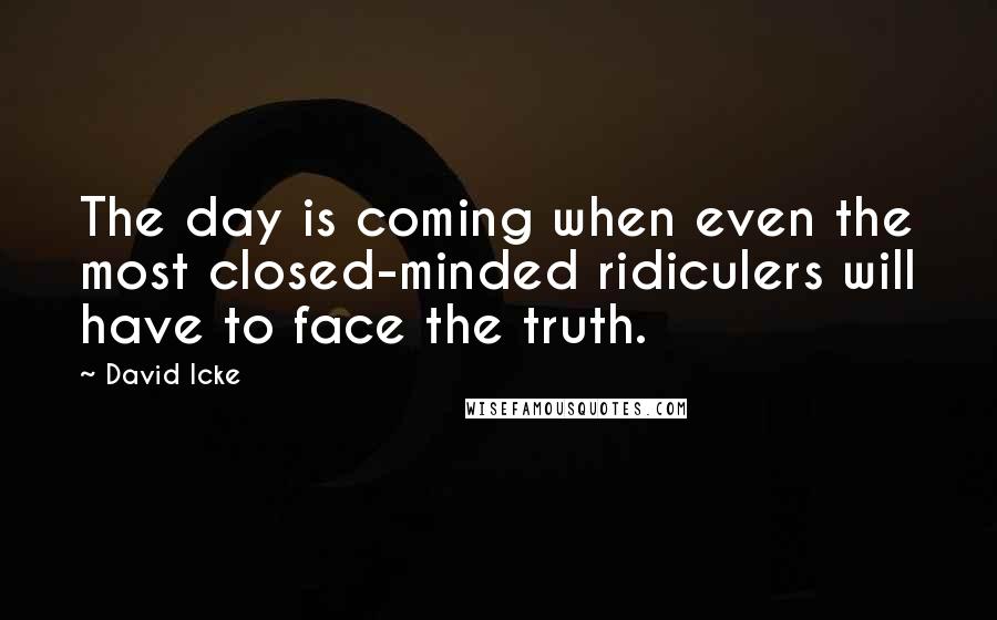 David Icke quotes: The day is coming when even the most closed-minded ridiculers will have to face the truth.