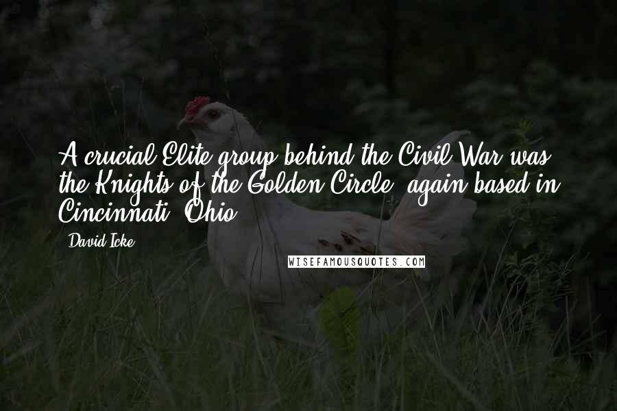 David Icke quotes: A crucial Elite group behind the Civil War was the Knights of the Golden Circle, again based in Cincinnati, Ohio.