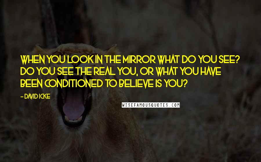 David Icke quotes: When you look in the mirror what do you see? Do you see the real you, or what you have been conditioned to believe is you?