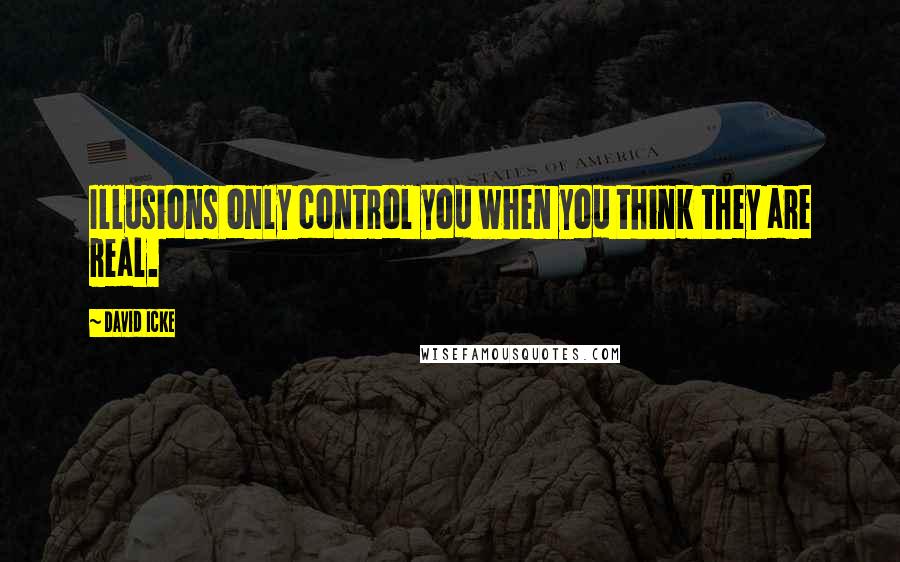 David Icke quotes: Illusions only control you when you think they are real.