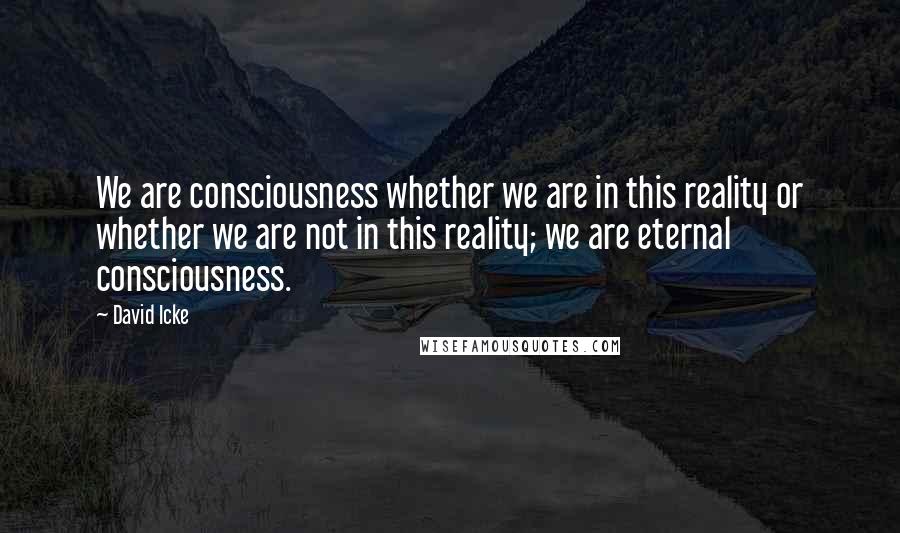 David Icke quotes: We are consciousness whether we are in this reality or whether we are not in this reality; we are eternal consciousness.