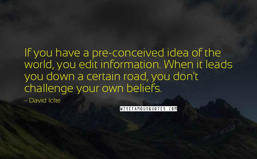 David Icke quotes: If you have a pre-conceived idea of the world, you edit information. When it leads you down a certain road, you don't challenge your own beliefs.