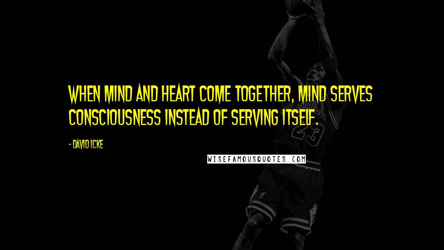 David Icke quotes: When mind and heart come together, mind serves consciousness instead of serving itself.