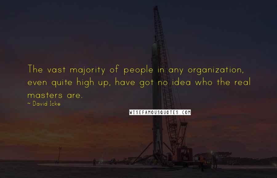 David Icke quotes: The vast majority of people in any organization, even quite high up, have got no idea who the real masters are.