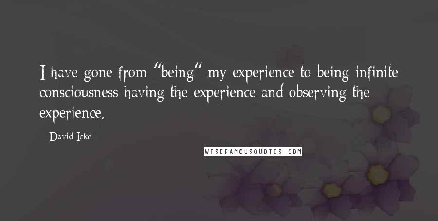 David Icke quotes: I have gone from "being" my experience to being infinite consciousness having the experience and observing the experience.