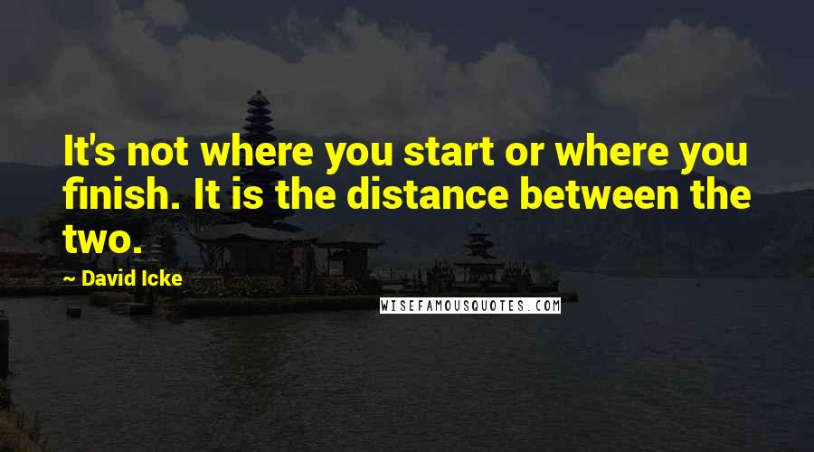 David Icke quotes: It's not where you start or where you finish. It is the distance between the two.