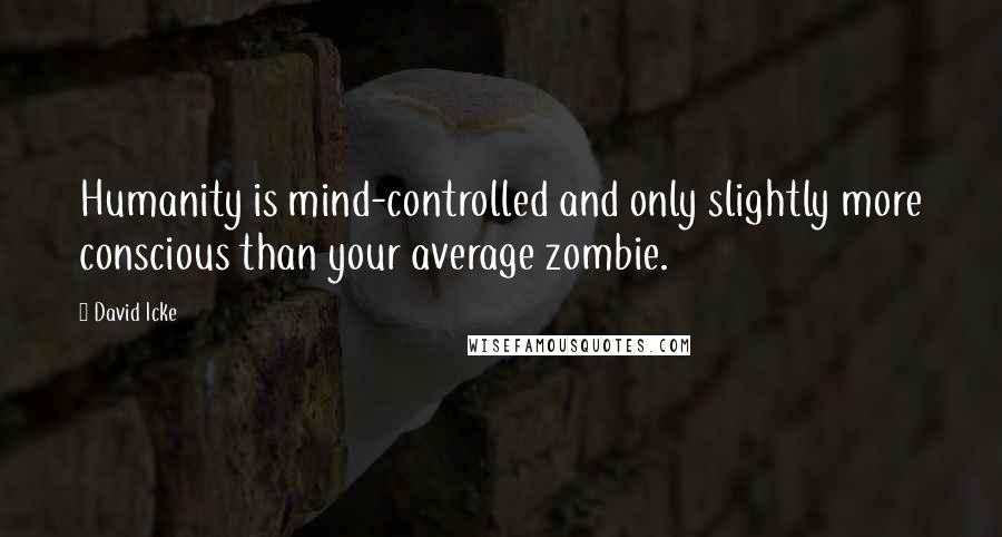 David Icke quotes: Humanity is mind-controlled and only slightly more conscious than your average zombie.