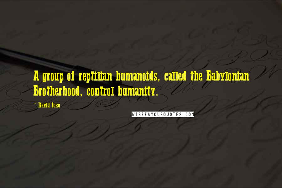 David Icke quotes: A group of reptilian humanoids, called the Babylonian Brotherhood, control humanity.