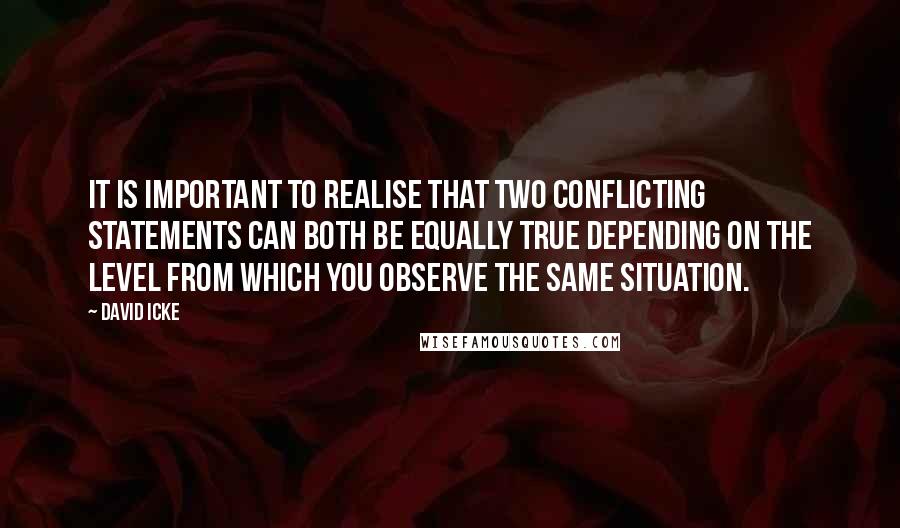 David Icke quotes: It is important to realise that two conflicting statements can both be equally true depending on the level from which you observe the same situation.