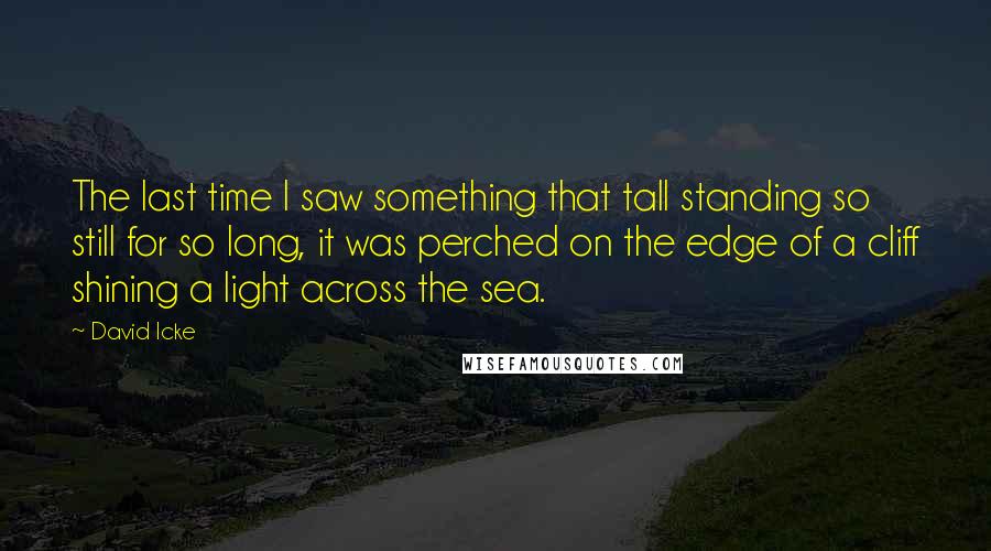 David Icke quotes: The last time I saw something that tall standing so still for so long, it was perched on the edge of a cliff shining a light across the sea.