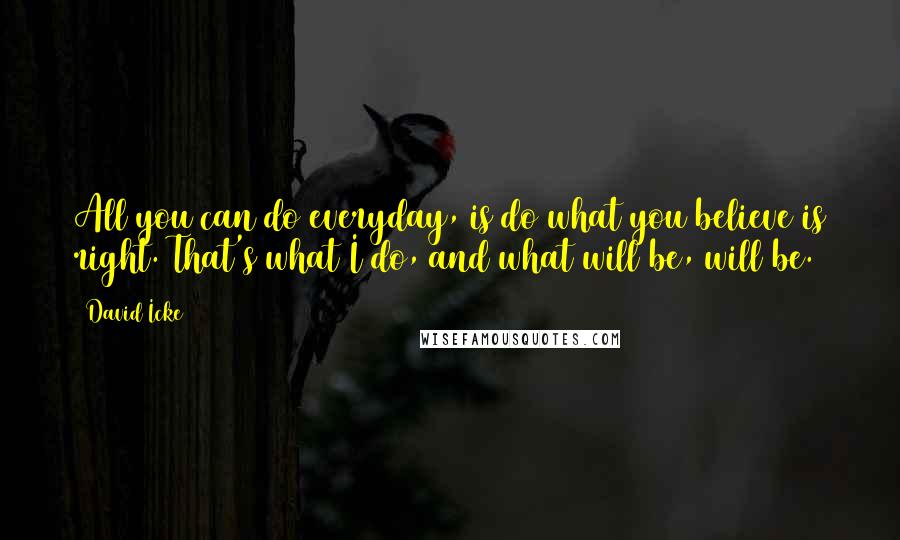 David Icke quotes: All you can do everyday, is do what you believe is right. That's what I do, and what will be, will be.