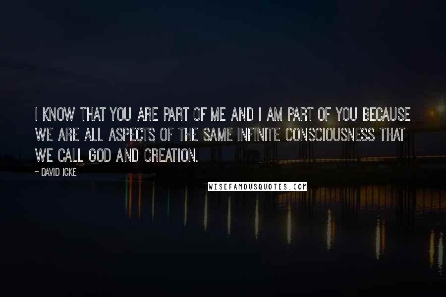 David Icke quotes: I know that you are part of me and I am part of you because we are all aspects of the same infinite consciousness that we call God and Creation.