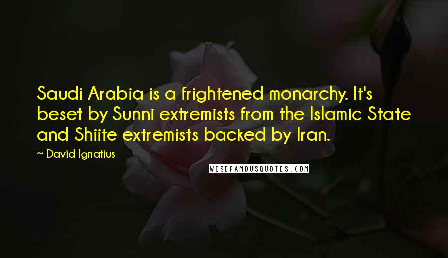 David Ignatius quotes: Saudi Arabia is a frightened monarchy. It's beset by Sunni extremists from the Islamic State and Shiite extremists backed by Iran.