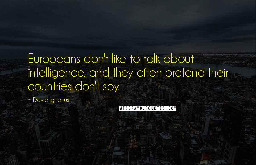 David Ignatius quotes: Europeans don't like to talk about intelligence, and they often pretend their countries don't spy.