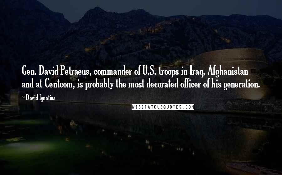 David Ignatius quotes: Gen. David Petraeus, commander of U.S. troops in Iraq, Afghanistan and at Centcom, is probably the most decorated officer of his generation.