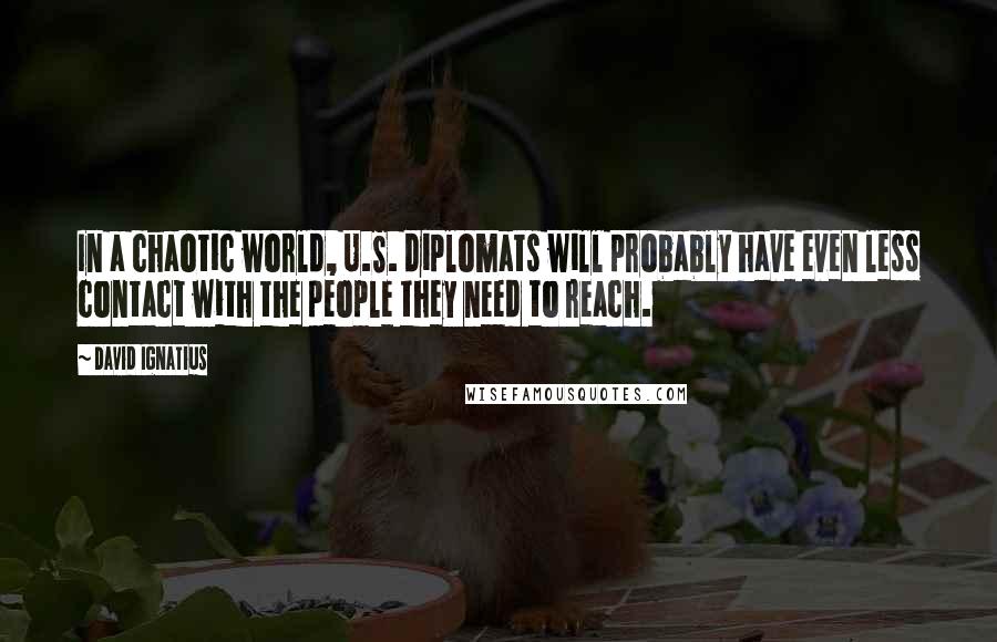 David Ignatius quotes: In a chaotic world, U.S. diplomats will probably have even less contact with the people they need to reach.