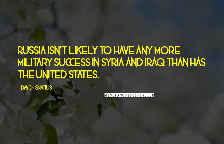 David Ignatius quotes: Russia isn't likely to have any more military success in Syria and Iraq than has the United States.