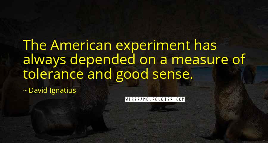David Ignatius quotes: The American experiment has always depended on a measure of tolerance and good sense.