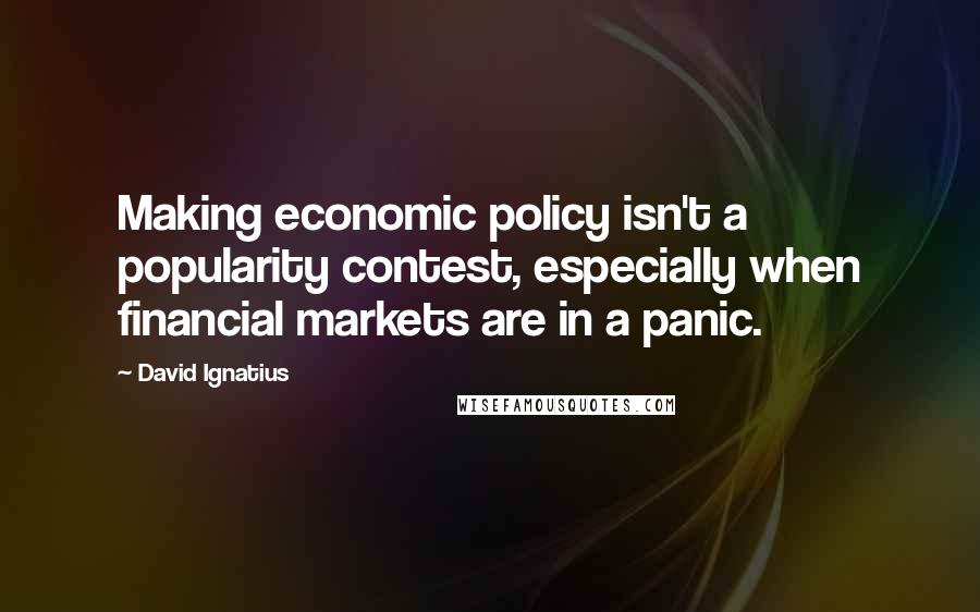 David Ignatius quotes: Making economic policy isn't a popularity contest, especially when financial markets are in a panic.