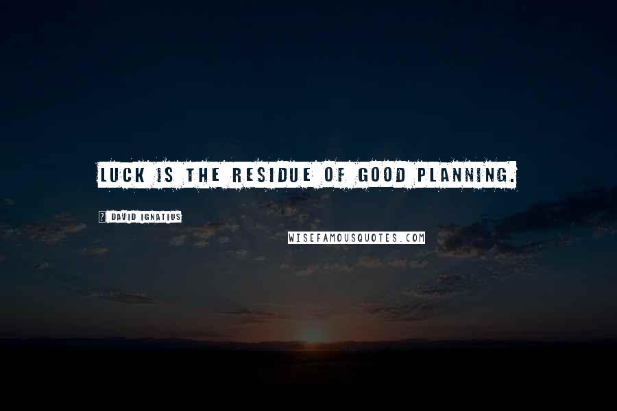 David Ignatius quotes: Luck is the residue of good planning.