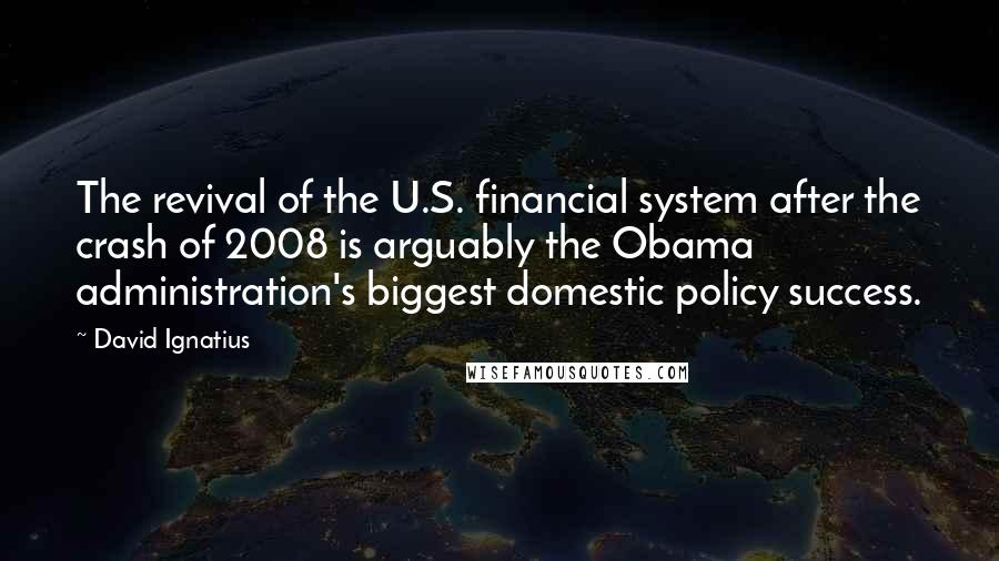 David Ignatius quotes: The revival of the U.S. financial system after the crash of 2008 is arguably the Obama administration's biggest domestic policy success.