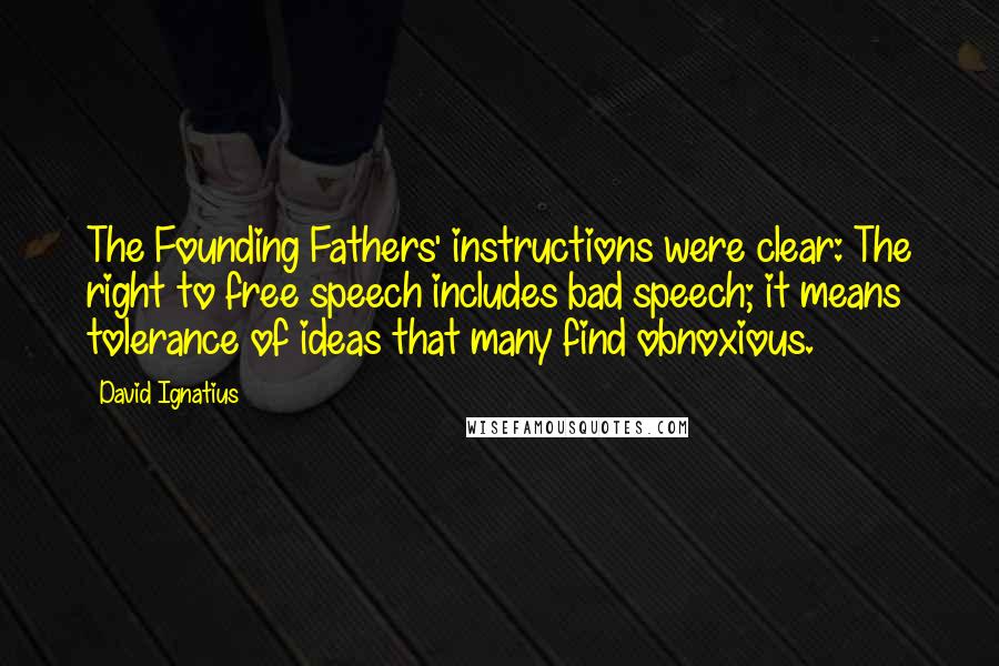 David Ignatius quotes: The Founding Fathers' instructions were clear: The right to free speech includes bad speech; it means tolerance of ideas that many find obnoxious.