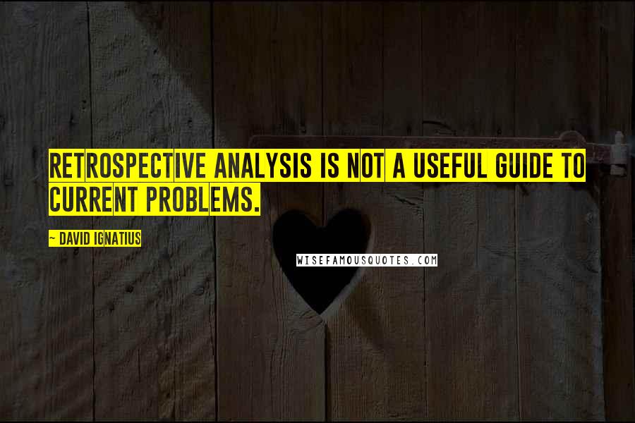 David Ignatius quotes: Retrospective analysis is not a useful guide to current problems.