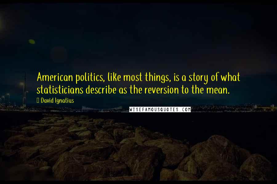 David Ignatius quotes: American politics, like most things, is a story of what statisticians describe as the reversion to the mean.