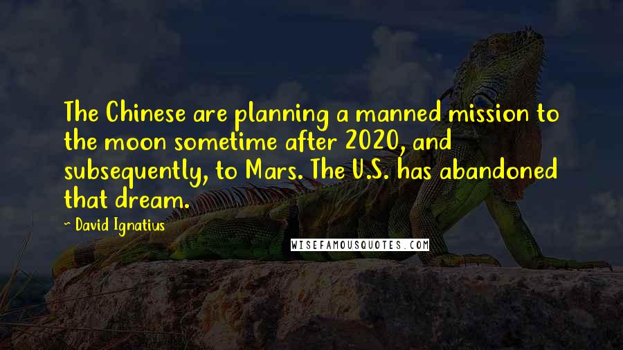 David Ignatius quotes: The Chinese are planning a manned mission to the moon sometime after 2020, and subsequently, to Mars. The U.S. has abandoned that dream.