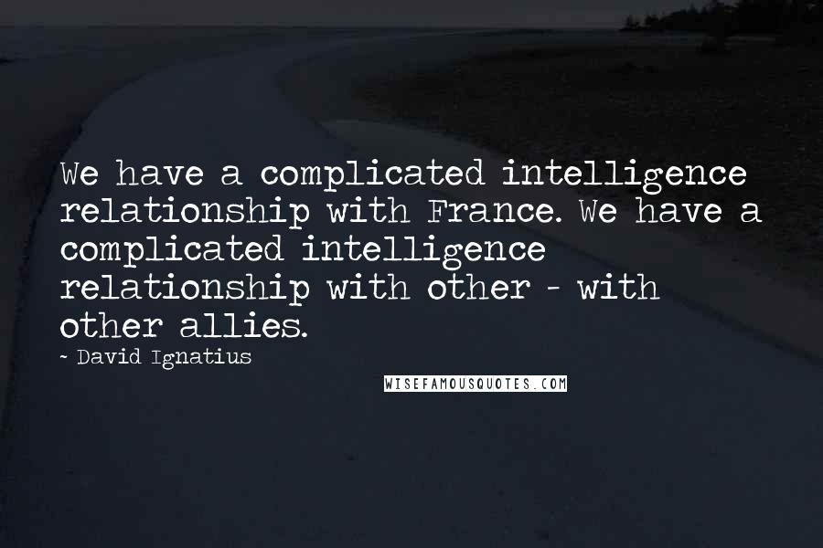 David Ignatius quotes: We have a complicated intelligence relationship with France. We have a complicated intelligence relationship with other - with other allies.