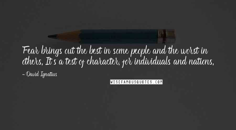 David Ignatius quotes: Fear brings out the best in some people and the worst in others. It's a test of character, for individuals and nations.