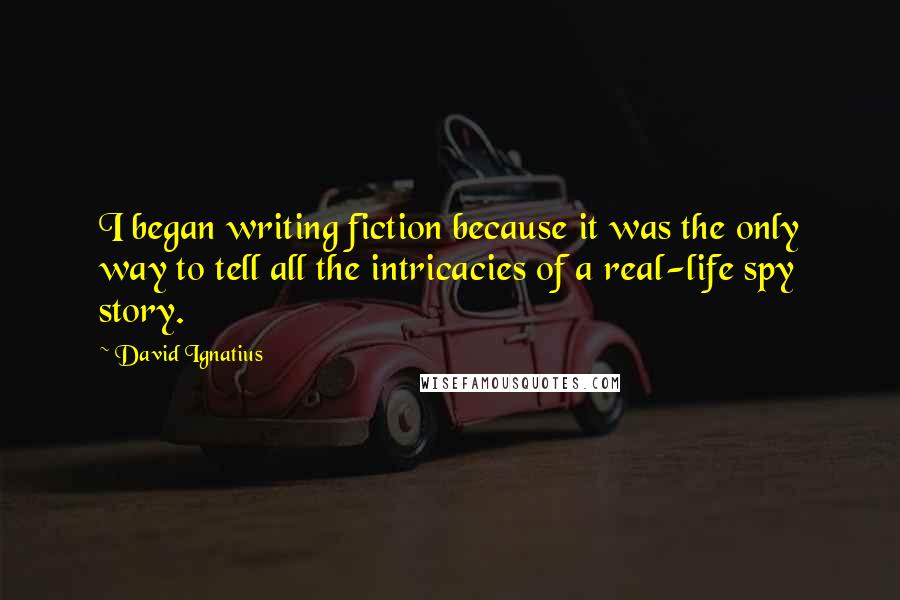 David Ignatius quotes: I began writing fiction because it was the only way to tell all the intricacies of a real-life spy story.