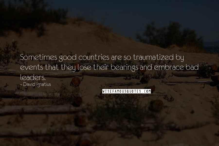 David Ignatius quotes: Sometimes good countries are so traumatized by events that they lose their bearings and embrace bad leaders.