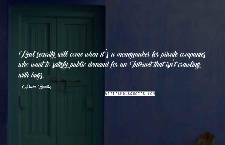 David Ignatius quotes: Real security will come when it's a moneymaker for private companies who want to satisfy public demand for an Internet that isn't crawling with bugs.